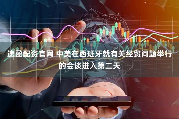 速盈配资官网 中美在西班牙就有关经贸问题举行的会谈进入第二天