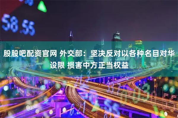 股股吧配资官网 外交部：坚决反对以各种名目对华设限 损害中方正当权益