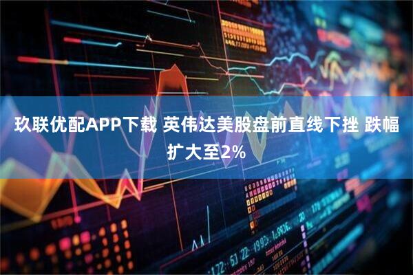 玖联优配APP下载 英伟达美股盘前直线下挫 跌幅扩大至2%