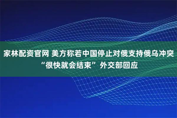 家林配资官网 美方称若中国停止对俄支持俄乌冲突“很快就会结束” 外交部回应