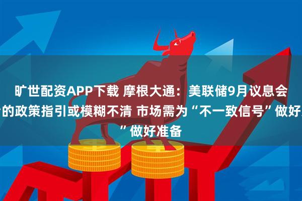 旷世配资APP下载 摩根大通：美联储9月议息会议后的政策指引或模糊不清 市场需为“不一致信号”做好准备
