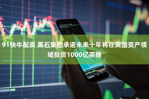91快牛配资 黑石集团承诺未来十年将在英国资产领域投资1000亿英镑