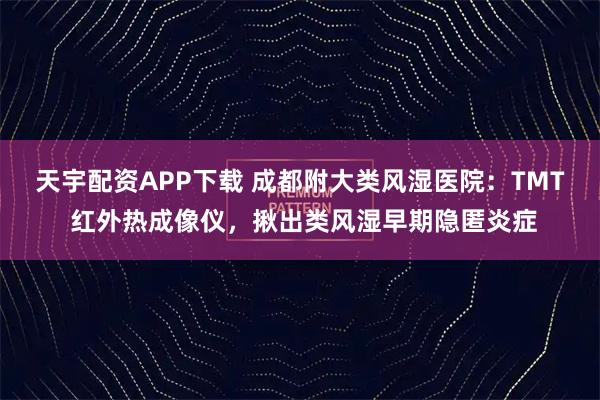 天宇配资APP下载 成都附大类风湿医院:TMT 红外热成像仪,揪出类风湿早期隐匿炎症