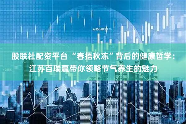 股联社配资平台 “春捂秋冻”背后的健康哲学：江苏百瑞赢带你领略节气养生的魅力