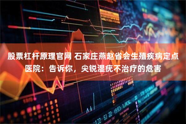 股票杠杆原理官网 石家庄燕赵省会生殖疾病定点医院：告诉你，尖锐湿疣不治疗的危害