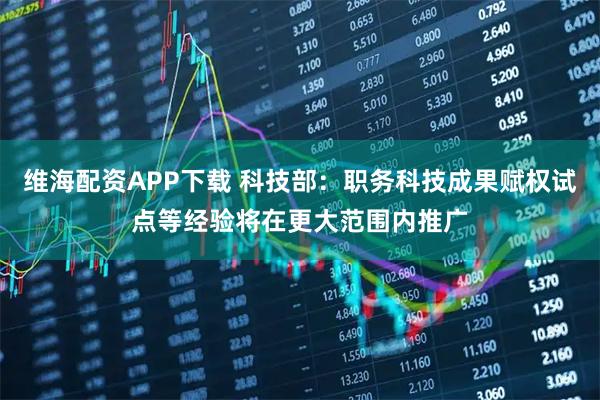维海配资APP下载 科技部：职务科技成果赋权试点等经验将在更大范围内推广