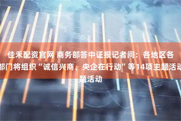 佳禾配资官网 商务部答中证报记者问：各地区各部门将组织“诚信兴商、央企在行动”等14项主题活动