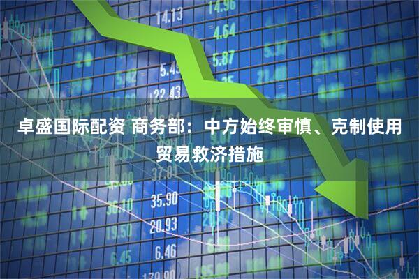 卓盛国际配资 商务部：中方始终审慎、克制使用贸易救济措施