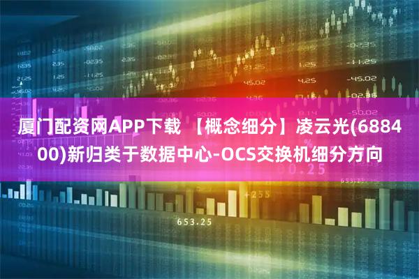 厦门配资网APP下载 【概念细分】凌云光(688400)新归类于数据中心-OCS交换机细分方向