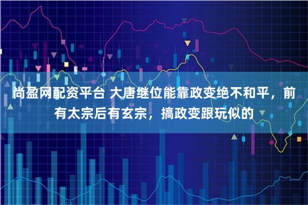尚盈网配资平台 大唐继位能靠政变绝不和平，前有太宗后有玄宗，搞政变跟玩似的