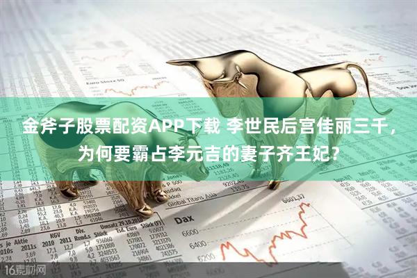 金斧子股票配资APP下载 李世民后宫佳丽三千，为何要霸占李元吉的妻子齐王妃？
