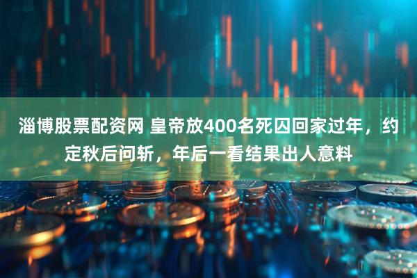 淄博股票配资网 皇帝放400名死囚回家过年，约定秋后问斩，年后一看结果出人意料