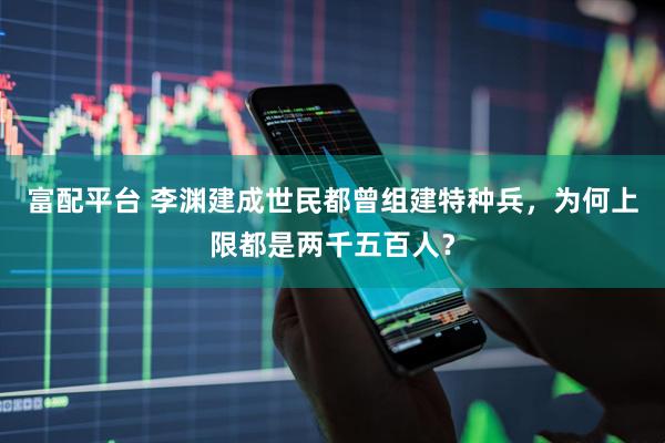 富配平台 李渊建成世民都曾组建特种兵，为何上限都是两千五百人？