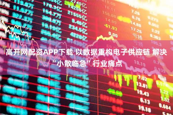 高开网配资APP下载 以数据重构电子供应链 解决“小散临急”行业痛点