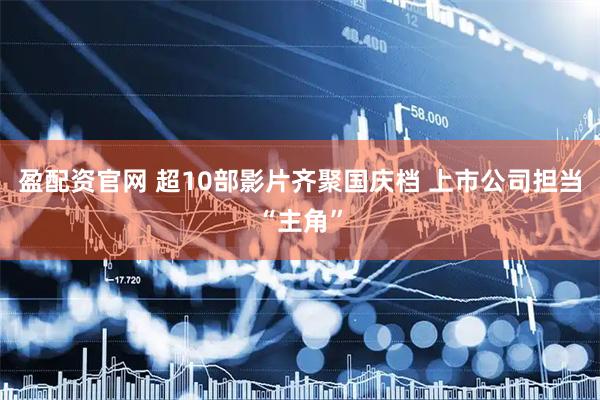 盈配资官网 超10部影片齐聚国庆档 上市公司担当“主角”