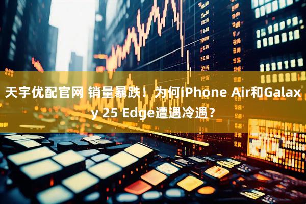 天宇优配官网 销量暴跌！为何iPhone Air和Galaxy 25 Edge遭遇冷遇？