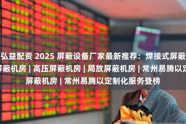 弘益配资 2025 屏蔽设备厂家最新推荐：焊接式屏蔽机房 | 拼接式屏蔽机房 | 高压屏蔽机房 | 局放屏蔽机房 | 常州易腾以定制化服务登榜