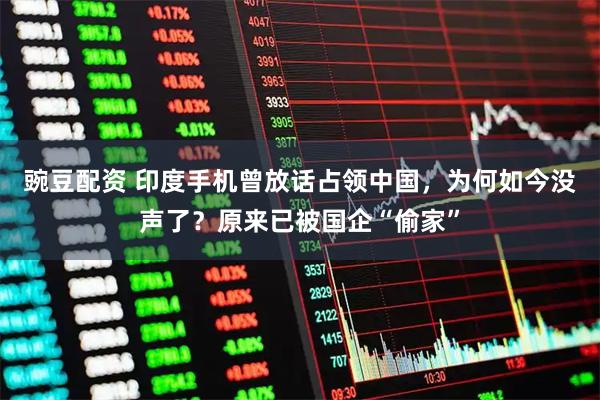 豌豆配资 印度手机曾放话占领中国，为何如今没声了？原来已被国企“偷家”