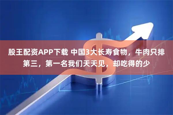 股王配资APP下载 中国3大长寿食物，牛肉只排第三，第一名我们天天见，却吃得的少