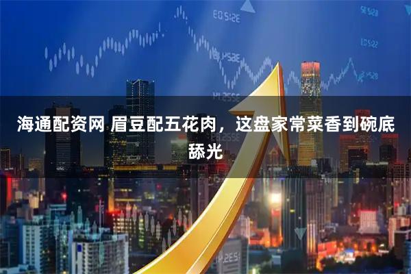 海通配资网 眉豆配五花肉，这盘家常菜香到碗底舔光