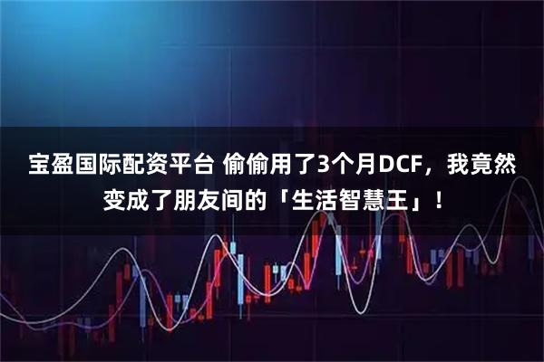 宝盈国际配资平台 偷偷用了3个月DCF，我竟然变成了朋友间的「生活智慧王」！