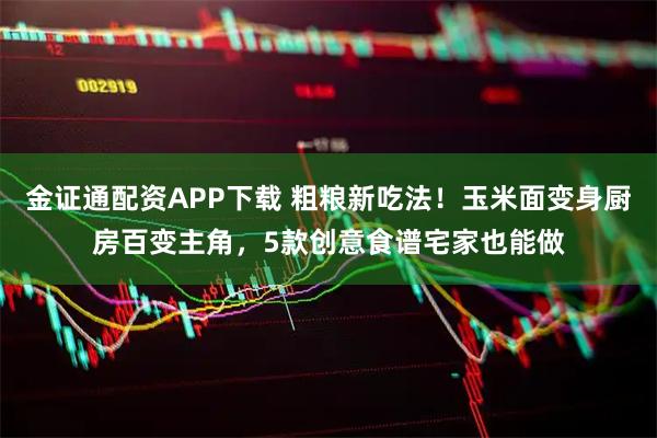 金证通配资APP下载 粗粮新吃法！玉米面变身厨房百变主角，5款创意食谱宅家也能做