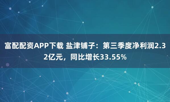 富配配资APP下载 盐津铺子：第三季度净利润2.32亿元，同比增长33.55%