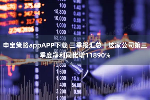 申宝策略appAPP下载 三季报汇总｜这家公司第三季度净利同比增11890%