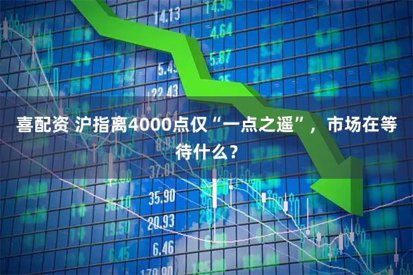 喜配资 沪指离4000点仅“一点之遥”，市场在等待什么？