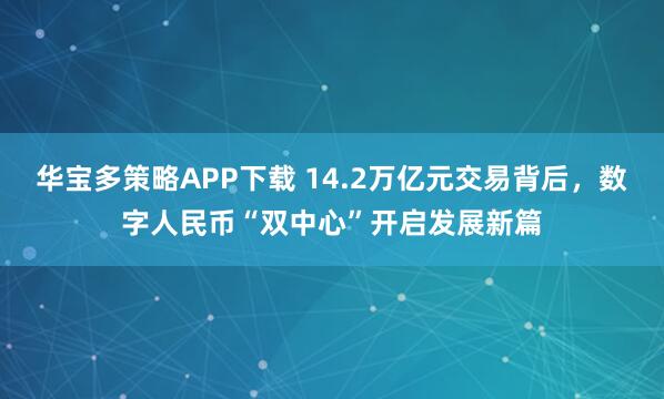 华宝多策略APP下载 14.2万亿元交易背后，数字人民币“双中心”开启发展新篇