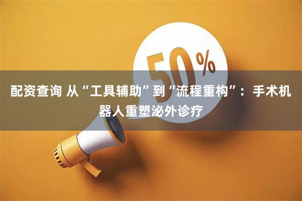 配资查询 从“工具辅助”到“流程重构”：手术机器人重塑泌外诊疗