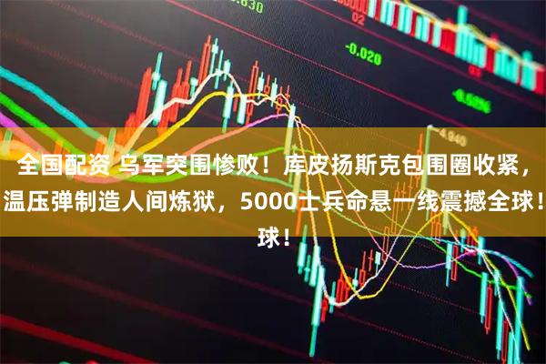 全国配资 乌军突围惨败！库皮扬斯克包围圈收紧，温压弹制造人间炼狱，5000士兵命悬一线震撼全球！