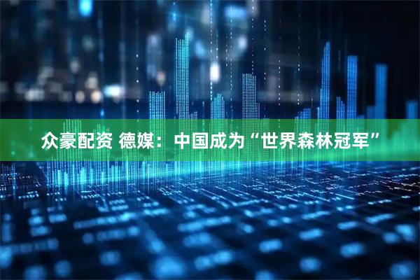 众豪配资 德媒：中国成为“世界森林冠军”