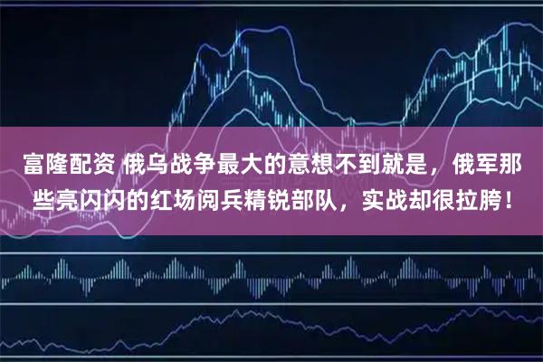 富隆配资 俄乌战争最大的意想不到就是，俄军那些亮闪闪的红场阅兵精锐部队，实战却很拉胯！