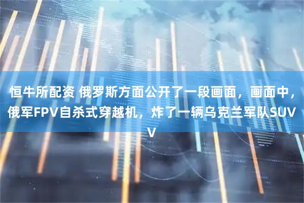 恒牛所配资 俄罗斯方面公开了一段画面，画面中，俄军FPV自杀式穿越机，炸了一辆乌克兰军队SUV