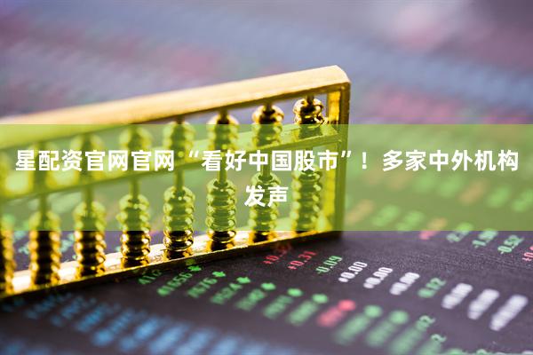 星配资官网官网 “看好中国股市”！多家中外机构发声