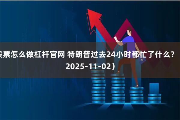 股票怎么做杠杆官网 特朗普过去24小时都忙了什么？（2025-11-02）