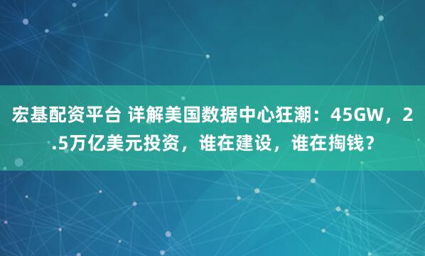 宏基配资平台 详解美国数据中心狂潮：45GW，2.5万亿美元投资，谁在建设，谁在掏钱？