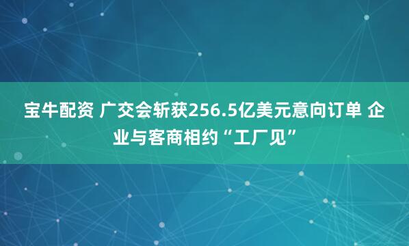 宝牛配资 广交会斩获256.5亿美元意向订单 企业与客商相约“工厂见”