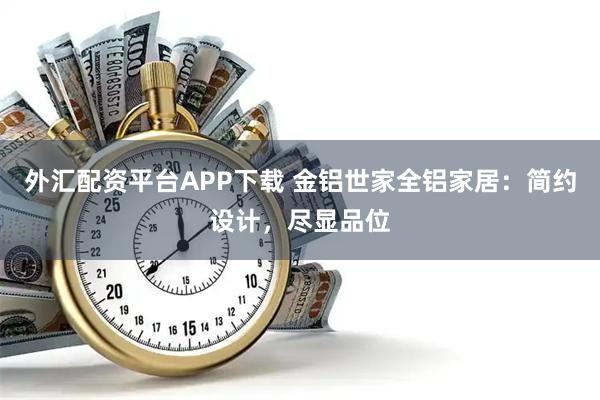外汇配资平台APP下载 金铝世家全铝家居：简约设计，尽显品位