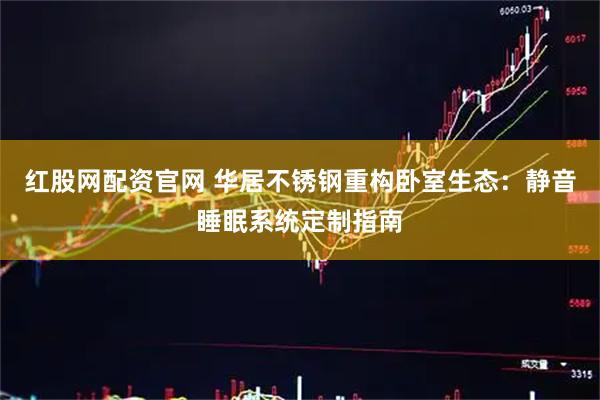 红股网配资官网 华居不锈钢重构卧室生态：静音睡眠系统定制指南