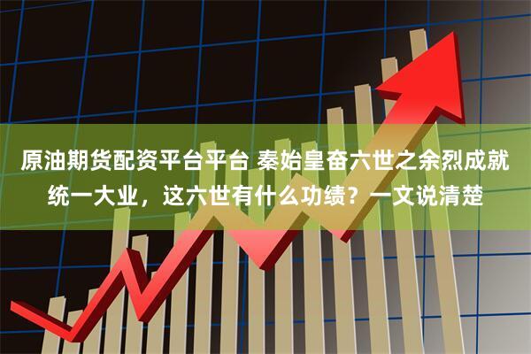 原油期货配资平台平台 秦始皇奋六世之余烈成就统一大业，这六世有什么功绩？一文说清楚