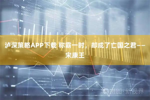 泸深策略APP下载 称霸一时，却成了亡国之君——宋康王