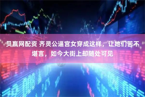贝赢网配资 齐灵公逼宫女穿成这样，让她们苦不堪言，如今大街上却随处可见