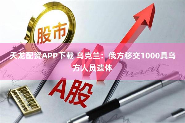 天龙配资APP下载 乌克兰：俄方移交1000具乌方人员遗体