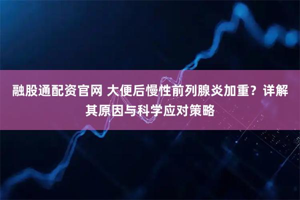 融股通配资官网 大便后慢性前列腺炎加重？详解其原因与科学应对策略