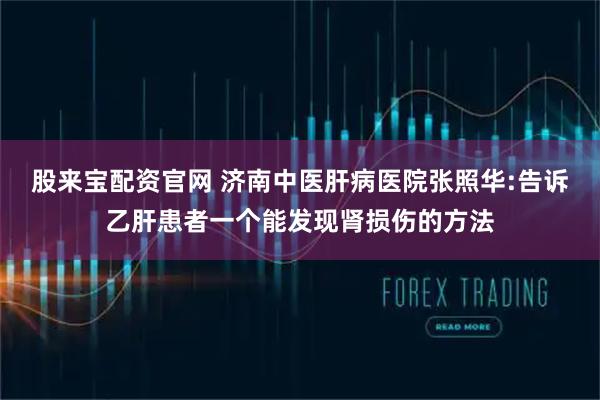 股来宝配资官网 济南中医肝病医院张照华:告诉乙肝患者一个能发现肾损伤的方法