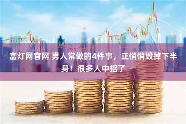 富灯网官网 男人常做的4件事，正悄悄毁掉下半身！很多人中招了