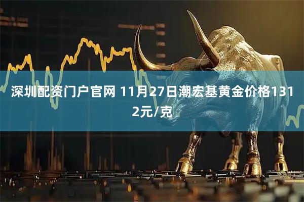 深圳配资门户官网 11月27日潮宏基黄金价格1312元/克