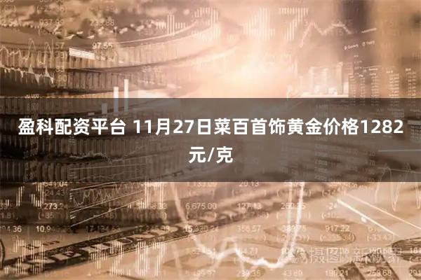 盈科配资平台 11月27日菜百首饰黄金价格1282元/克